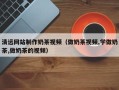 三河清远网站制作奶茶视频（做奶茶视频,学做奶茶,做奶茶的视频）