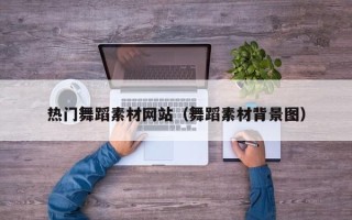 三河热门舞蹈素材网站（舞蹈素材背景图）