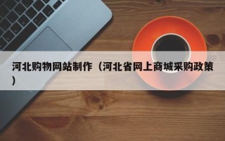三河河北购物网站制作（河北省网上商城采购政策）