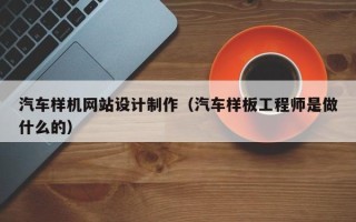 三河汽车样机网站设计制作（汽车样板工程师是做什么的）
