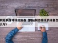 三河网站制作环境的准备（网站制作环境的准备怎么写）