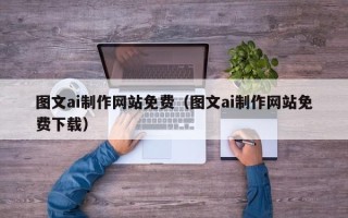 三河图文ai制作网站免费（图文ai制作网站免费下载）
