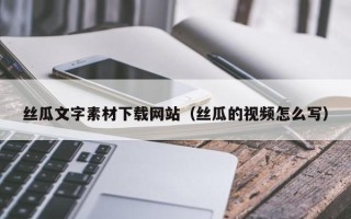 三河丝瓜文字素材下载网站（丝瓜的视频怎么写）