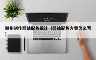 三河郑州制作网站配色设计（网站配色方案怎么写）